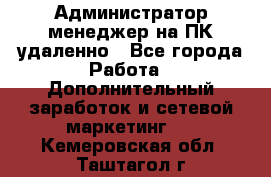 Администратор-менеджер на ПК удаленно - Все города Работа » Дополнительный заработок и сетевой маркетинг   . Кемеровская обл.,Таштагол г.